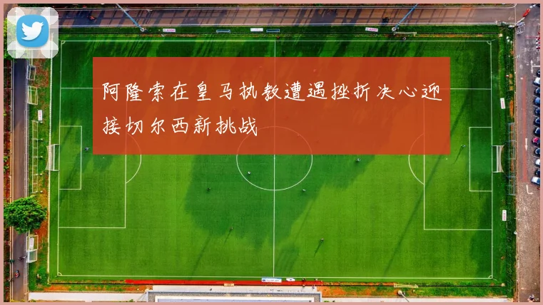 阿隆索在皇马执教遭遇挫折决心迎接切尔西新挑战