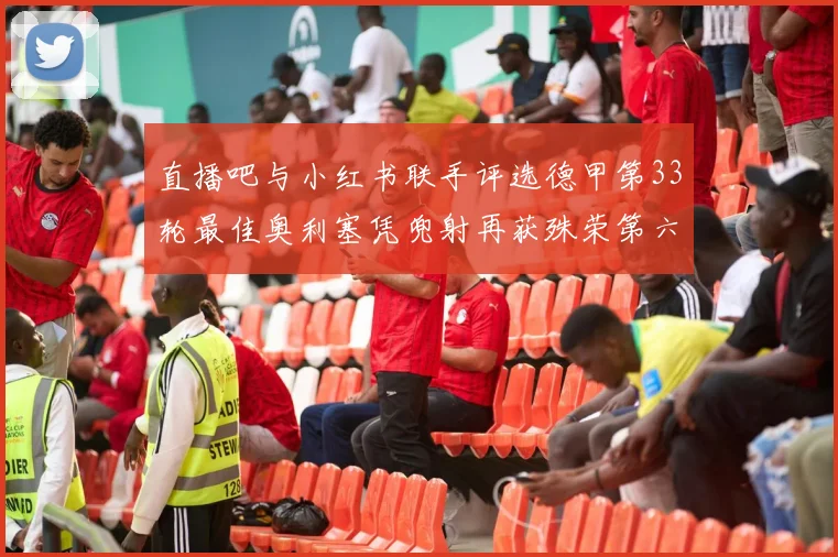 直播吧与小红书联手评选德甲第33轮最佳奥利塞凭兜射再获殊荣第六次当选