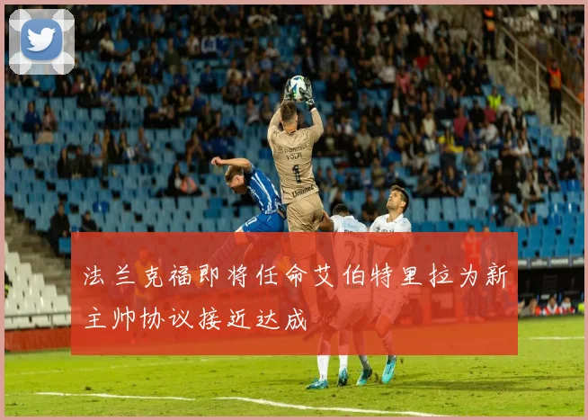 法兰克福即将任命艾伯特里拉为新主帅协议接近达成