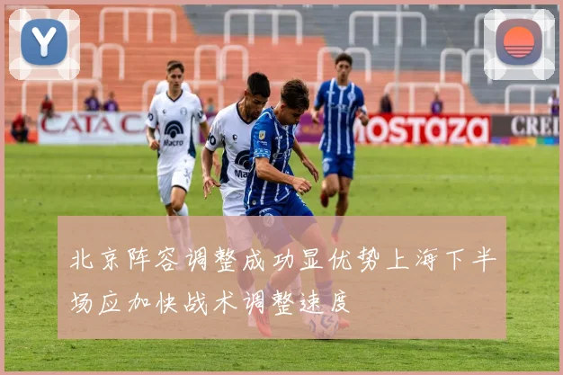 北京阵容调整成功显优势上海下半场应加快战术调整速度
