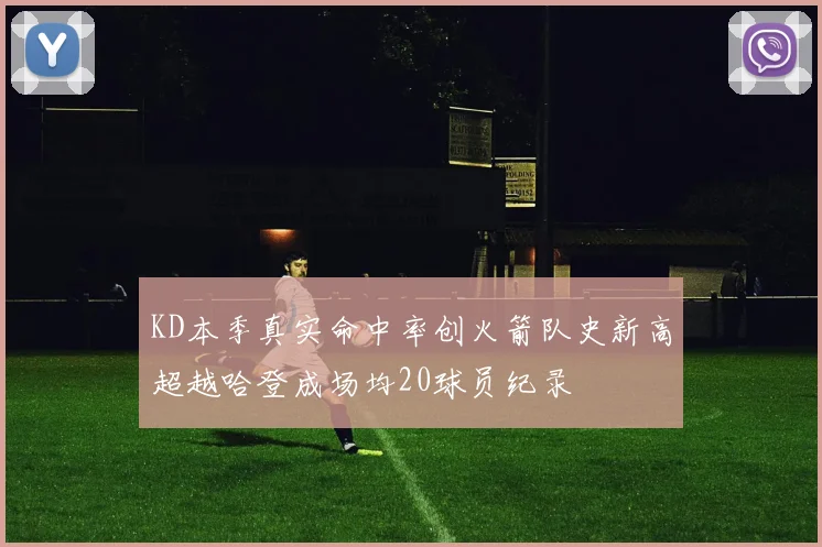 KD本季真实命中率创火箭队史新高超越哈登成场均20球员纪录