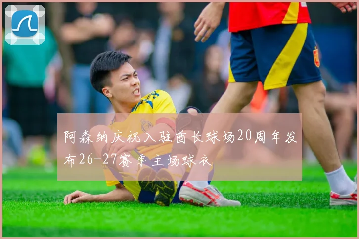 阿森纳庆祝入驻酋长球场20周年发布26-27赛季主场球衣