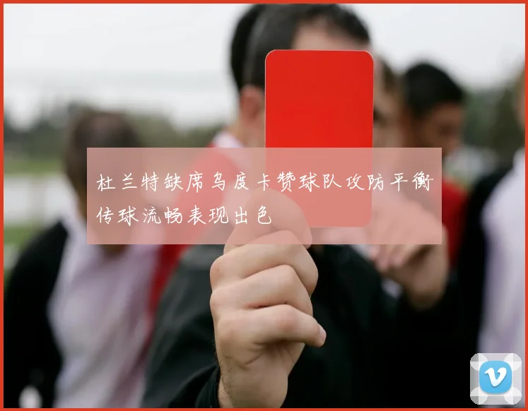 杜兰特缺席乌度卡赞球队攻防平衡传球流畅表现出色