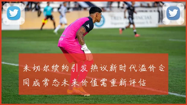 米切尔续约引发热议新时代溢价合同成常态未来价值需重新评估